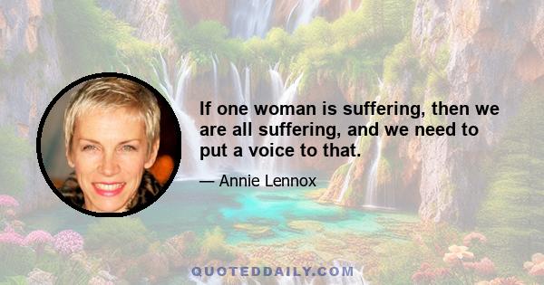 If one woman is suffering, then we are all suffering, and we need to put a voice to that.