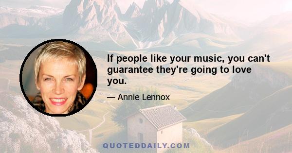 If people like your music, you can't guarantee they're going to love you.