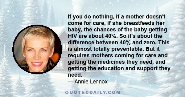 If you do nothing, if a mother doesn't come for care, if she breastfeeds her baby, the chances of the baby getting HIV are about 40%. So it's about the difference between 40% and zero. This is almost totally