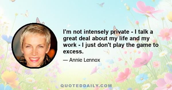 I'm not intensely private - I talk a great deal about my life and my work - I just don't play the game to excess.