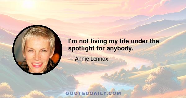 I'm not living my life under the spotlight for anybody.