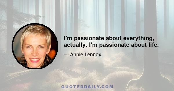 I'm passionate about everything, actually. I'm passionate about life.