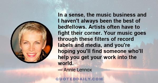 In a sense, the music business and I haven't always been the best of bedfellows. Artists often have to fight their corner. Your music goes through these filters of record labels and media, and you're hoping you'll find