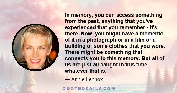 In memory, you can access something from the past, anything that you've experienced that you remember - it's there. Now, you might have a memento of it in a photograph or in a film or a building or some clothes that you 