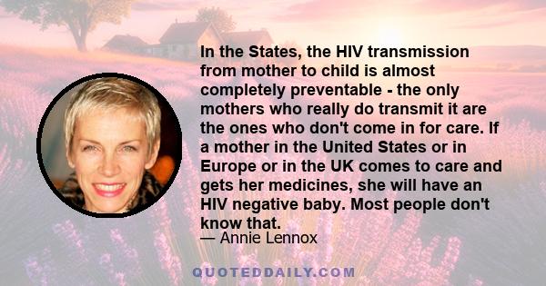 In the States, the HIV transmission from mother to child is almost completely preventable - the only mothers who really do transmit it are the ones who don't come in for care. If a mother in the United States or in