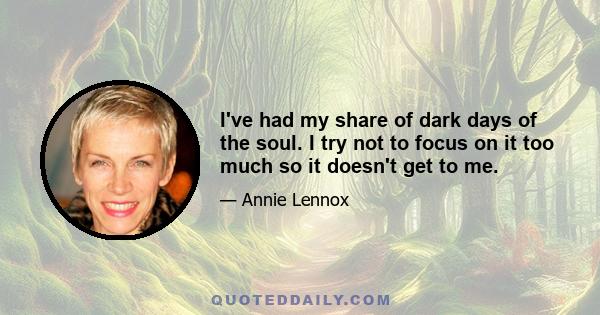 I've had my share of dark days of the soul. I try not to focus on it too much so it doesn't get to me.