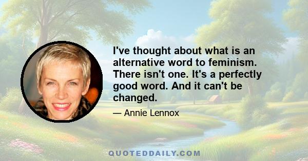 I've thought about what is an alternative word to feminism. There isn't one. It's a perfectly good word. And it can't be changed.