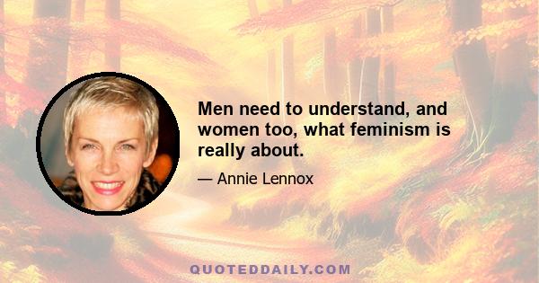 Men need to understand, and women too, what feminism is really about.