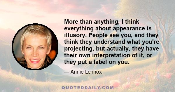 More than anything, I think everything about appearance is illusory. People see you, and they think they understand what you're projecting, but actually, they have their own interpretation of it, or they put a label on