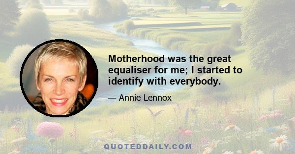 Motherhood was the great equaliser for me; I started to identify with everybody.