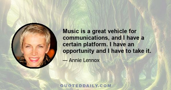 Music is a great vehicle for communications, and I have a certain platform. I have an opportunity and I have to take it.