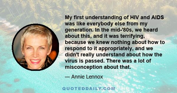 My first understanding of HIV and AIDS was like everybody else from my generation. In the mid-'80s, we heard about this, and it was terrifying, because we knew nothing about how to respond to it appropriately, and we