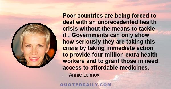 Poor countries are being forced to deal with an unprecedented health crisis without the means to tackle it . Governments can only show how seriously they are taking this crisis by taking immediate action to provide four 