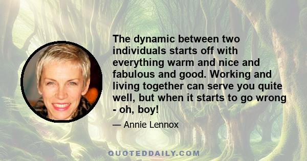 The dynamic between two individuals starts off with everything warm and nice and fabulous and good. Working and living together can serve you quite well, but when it starts to go wrong - oh, boy!