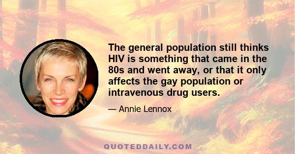 The general population still thinks HIV is something that came in the 80s and went away, or that it only affects the gay population or intravenous drug users.