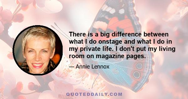 There is a big difference between what I do onstage and what I do in my private life. I don't put my living room on magazine pages.