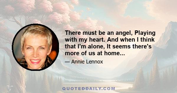 There must be an angel, Playing with my heart. And when I think that I'm alone, It seems there's more of us at home...