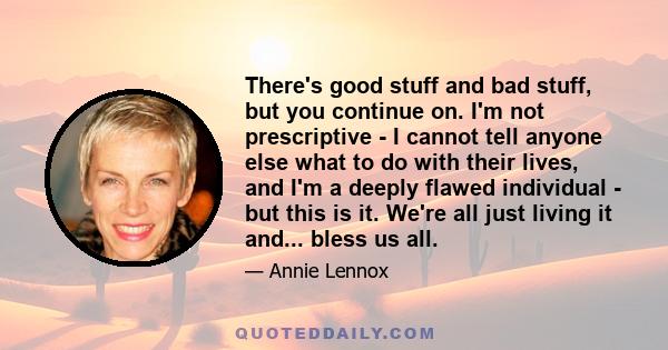 There's good stuff and bad stuff, but you continue on. I'm not prescriptive - I cannot tell anyone else what to do with their lives, and I'm a deeply flawed individual - but this is it. We're all just living it and...