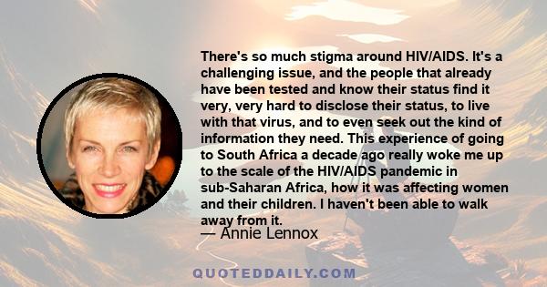 There's so much stigma around HIV/AIDS. It's a challenging issue, and the people that already have been tested and know their status find it very, very hard to disclose their status, to live with that virus, and to even 