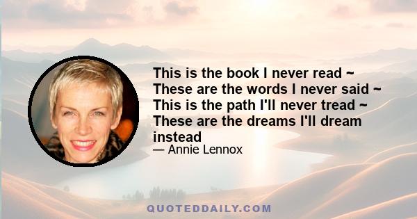 This is the book I never read ~ These are the words I never said ~ This is the path I'll never tread ~ These are the dreams I'll dream instead