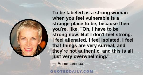 To be labeled as a strong woman when you feel vulnerable is a strange place to be, because then you're, like, Oh, I have to be strong now. But I don't feel strong. I feel alienated. I feel isolated. I feel that things