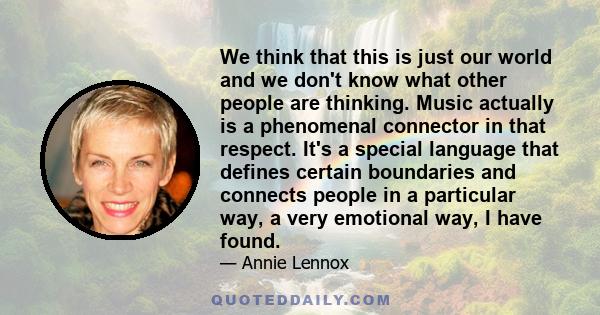 We think that this is just our world and we don't know what other people are thinking. Music actually is a phenomenal connector in that respect. It's a special language that defines certain boundaries and connects