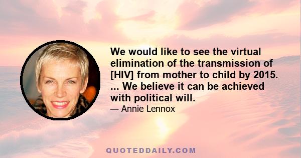 We would like to see the virtual elimination of the transmission of [HIV] from mother to child by 2015. ... We believe it can be achieved with political will.