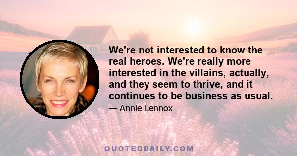 We're not interested to know the real heroes. We're really more interested in the villains, actually, and they seem to thrive, and it continues to be business as usual.