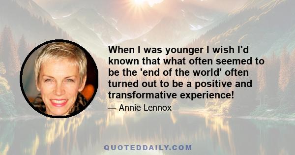 When I was younger I wish I'd known that what often seemed to be the 'end of the world' often turned out to be a positive and transformative experience!