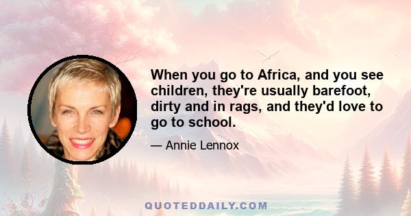 When you go to Africa, and you see children, they're usually barefoot, dirty and in rags, and they'd love to go to school.