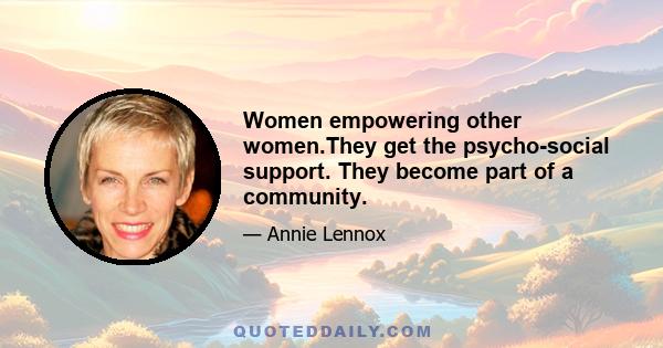 Women empowering other women.They get the psycho-social support. They become part of a community.