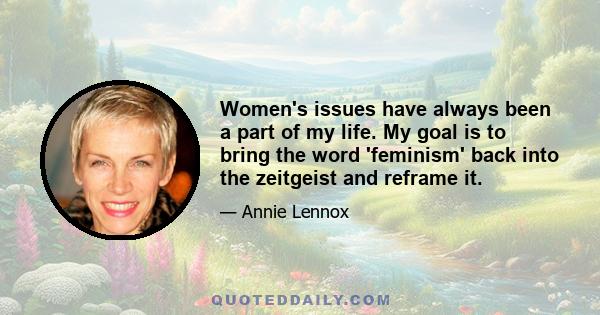 Women's issues have always been a part of my life. My goal is to bring the word 'feminism' back into the zeitgeist and reframe it.