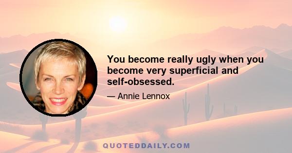 You become really ugly when you become very superficial and self-obsessed.