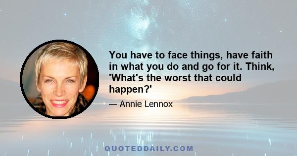 You have to face things, have faith in what you do and go for it. Think, 'What's the worst that could happen?'