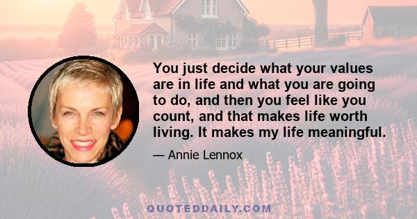 You just decide what your values are in life and what you are going to do, and then you feel like you count, and that makes life worth living. It makes my life meaningful.