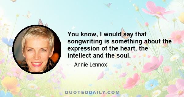 You know, I would say that songwriting is something about the expression of the heart, the intellect and the soul.