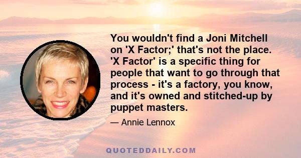 You wouldn't find a Joni Mitchell on 'X Factor;' that's not the place. 'X Factor' is a specific thing for people that want to go through that process - it's a factory, you know, and it's owned and stitched-up by puppet