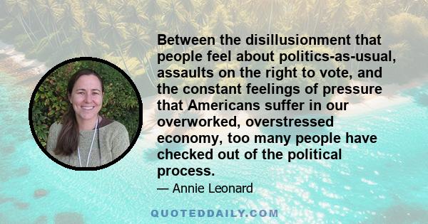 Between the disillusionment that people feel about politics-as-usual, assaults on the right to vote, and the constant feelings of pressure that Americans suffer in our overworked, overstressed economy, too many people