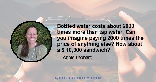 Bottled water costs about 2000 times more than tap water. Can you imagine paying 2000 times the price of anything else? How about a $ 10,000 sandwich?