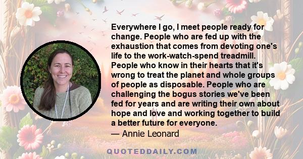 Everywhere I go, I meet people ready for change. People who are fed up with the exhaustion that comes from devoting one's life to the work-watch-spend treadmill. People who know in their hearts that it's wrong to treat