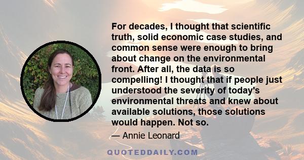 For decades, I thought that scientific truth, solid economic case studies, and common sense were enough to bring about change on the environmental front. After all, the data is so compelling! I thought that if people