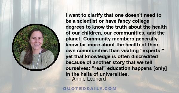 I want to clarify that one doesn't need to be a scientist or have fancy college degrees to know the truth about the health of our children, our communities, and the planet. Community members generally know far more