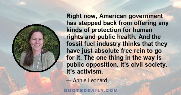 Right now, American government has stepped back from offering any kinds of protection for human rights and public health. And the fossil fuel industry thinks that they have just absolute free rein to go for it. The one