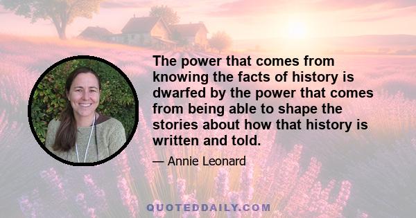 The power that comes from knowing the facts of history is dwarfed by the power that comes from being able to shape the stories about how that history is written and told.