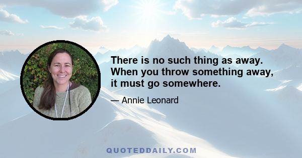 There is no such thing as away. When you throw something away, it must go somewhere.