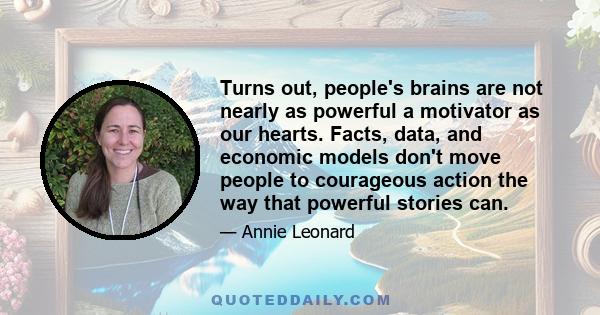 Turns out, people's brains are not nearly as powerful a motivator as our hearts. Facts, data, and economic models don't move people to courageous action the way that powerful stories can.