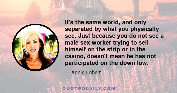 It's the same world, and only separated by what you physically see. Just because you do not see a male sex worker trying to sell himself on the strip or in the casino, doesn't mean he has not participated on the down