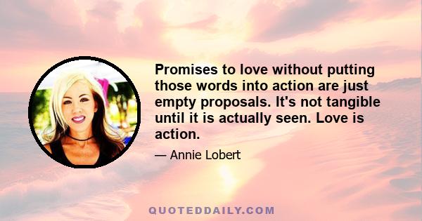 Promises to love without putting those words into action are just empty proposals. It's not tangible until it is actually seen. Love is action.