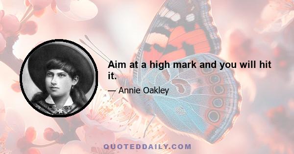 Aim at a high mark and you will hit it.