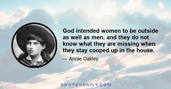 God intended women to be outside as well as men, and they do not know what they are missing when they stay cooped up in the house.